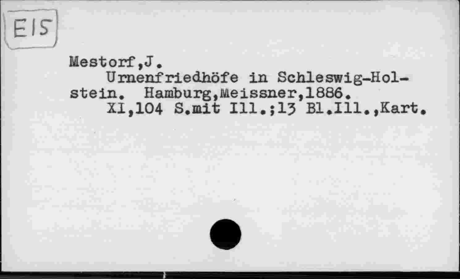 ﻿Mestorf,J.
Urnenfriedhöfe in Schleswig-Holstein. Hamburg,Meissner,1886.
XI,104 S.mit Ill.;15 Bl.Ill.,Kart